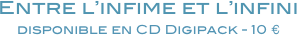 Entre l’infime et l’infini
disponible en CD Digipack - 10 €