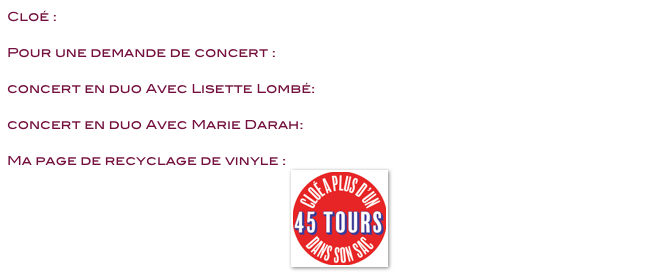 Cloé : Cloe@cloedutrefle.com 

Pour une demande de concert : cloe@cloedutrefle.com 

concert en duo Avec Lisette Lombé: brulerdanser@gmail.com

concert en duo Avec Marie Darah:  cloe@cloedutrefle.com 

Ma page de recyclage de vinyle :  
     ￼