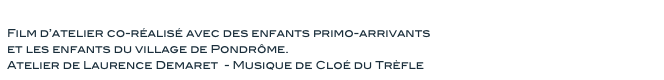 Les couleurs marchent
Film d’atelier co-réalisé avec des enfants primo-arrivants 
et les enfants du village de Pondrôme. 
Atelier de Laurence Demaret  - Musique de Cloé du Trèfle