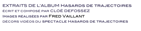 EXTRAITS DE L’ALBUM Hasards de trajectoires 
ÉCRIT ET COMPOSÉ PAR CLOÉ DEFOSSEZ 
Images réalisées par Fred Vaillant 
DÉCORS VIDÉOS DU spectacle Hasards de trajectoires