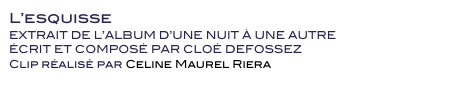 L’esquisse
EXTRAIT DE L’ALBUM D’UNE NUIT À UNE AUTRE
ÉCRIT ET COMPOSÉ PAR CLOÉ DEFOSSEZ 
Clip réalisé par Celine Maurel Riera
