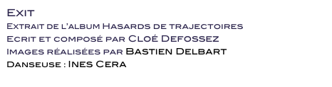 Exit 
Extrait de l’album Hasards de trajectoires
Ecrit et composé par Cloé Defossez
Images réalisées par Bastien Delbart
Danseuse : Ines Cera 
